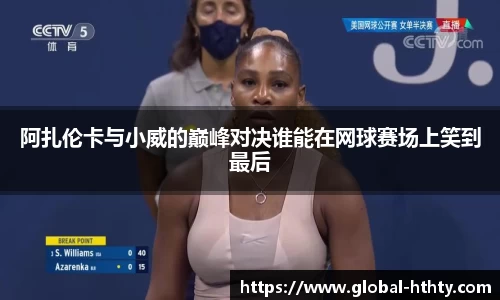 阿扎伦卡与小威的巅峰对决谁能在网球赛场上笑到最后