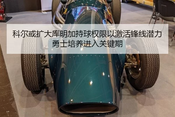 科尔或扩大库明加持球权限以激活锋线潜力 勇士培养进入关键期