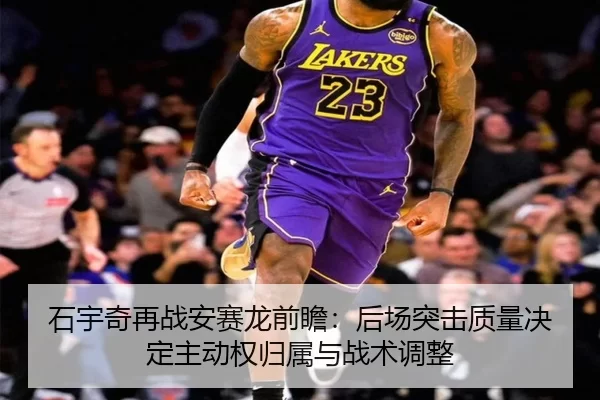 石宇奇再战安赛龙前瞻：后场突击质量决定主动权归属与战术调整