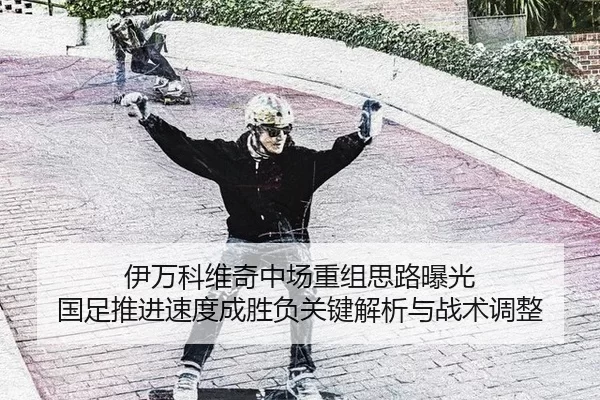 伊万科维奇中场重组思路曝光 国足推进速度成胜负关键解析与战术调整