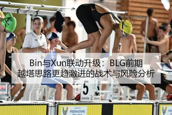 Bin与Xun联动升级：BLG前期越塔思路更趋激进的战术与风险分析