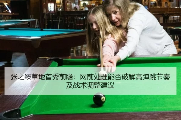 张之臻草地首秀前瞻：网前处理能否破解高弹跳节奏及战术调整建议