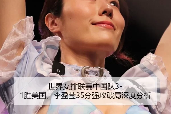 世界女排联赛中国队3-1胜美国，李盈莹35分强攻破局深度分析