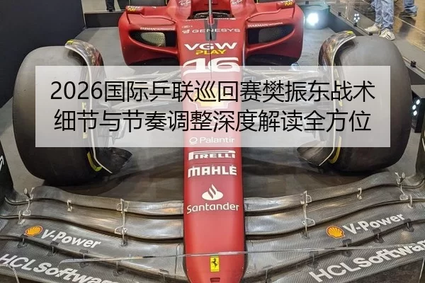 2026国际乒联巡回赛樊振东战术细节与节奏调整深度解读全方位