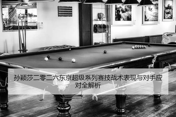 孙颖莎二零二六东京超级系列赛技战术表现与对手应对全解析