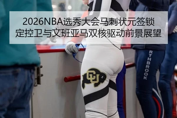 2026NBA选秀大会马刺状元签锁定控卫与文班亚马双核驱动前景展望