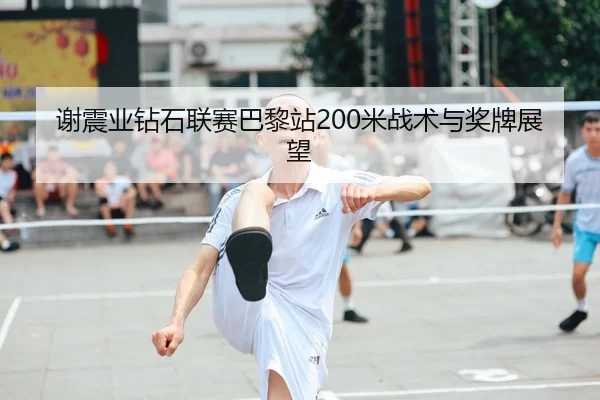 谢震业钻石联赛巴黎站200米战术与奖牌展望