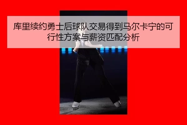 库里续约勇士后球队交易得到马尔卡宁的可行性方案与薪资匹配分析