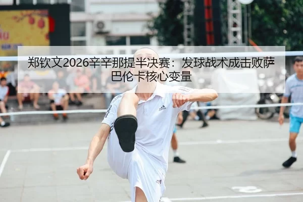 郑钦文2026辛辛那提半决赛：发球战术成击败萨巴伦卡核心变量
